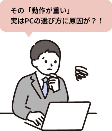 その「動作が重い」実はPCの選び方に原因が？！