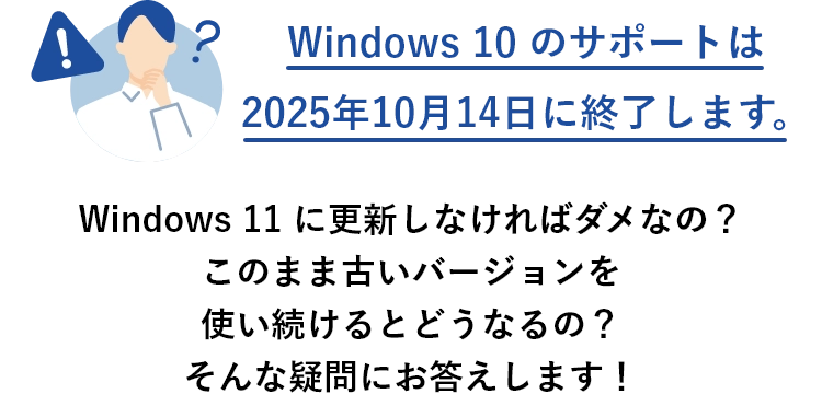 Windows 10 のサポートは2025年10月14日に終了します。 Windows 11 に更新しなければダメなの？このまま古いバージョンを使い続けるとどうなるの？そんな疑問にお答えします！